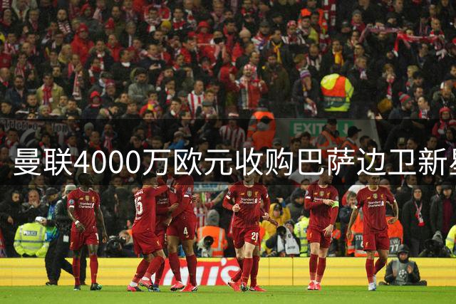 曼联4000万欧元收购巴萨边卫新星计划曝光