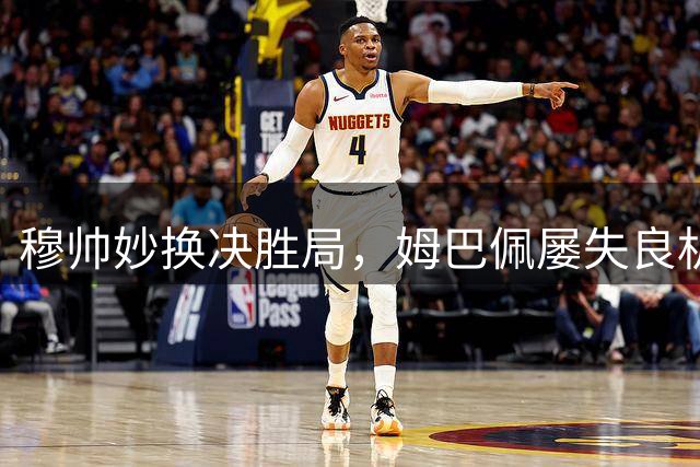 穆帅妙换决胜局，姆巴佩屡失良机引热议