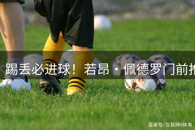 踢丢必进球！若昂·佩德罗门前推射偏出，跪地极度懊恼