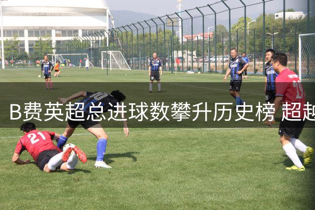 B费英超总进球数攀升历史榜 超越德布劳内纪录